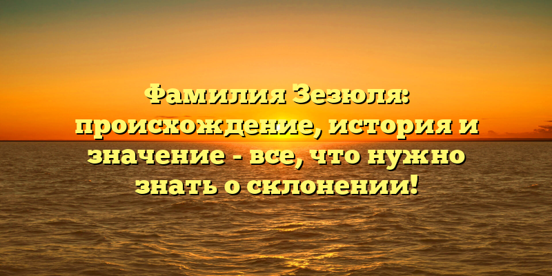 Фамилия Зезюля: происхождение, история и значение - все, что нужно знать о склонении!
