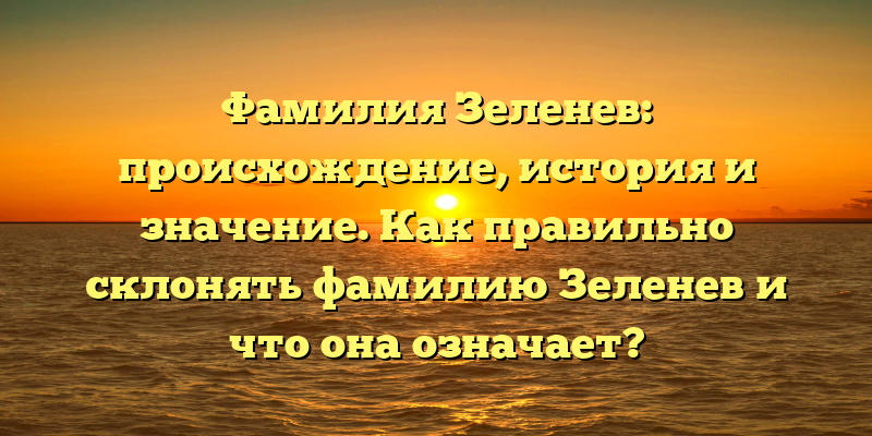 Фамилия Зеленев: происхождение, история и значение. Как правильно склонять фамилию Зеленев и что она означает?