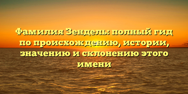 Фамилия Зендель: полный гид по происхождению, истории, значению и склонению этого имени