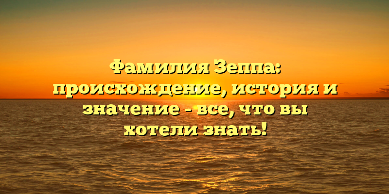 Фамилия Зеппа: происхождение, история и значение - все, что вы хотели знать!