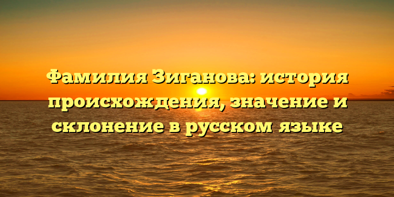 Фамилия Зиганова: история происхождения, значение и склонение в русском языке