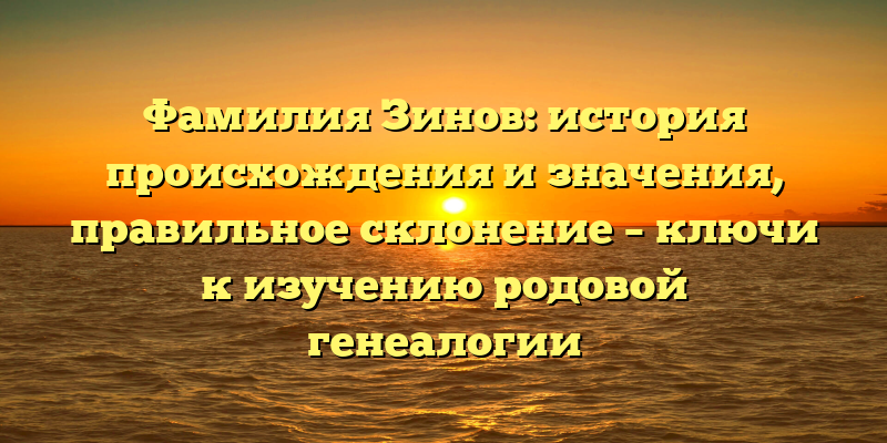 Фамилия Зинов: история происхождения и значения, правильное склонение – ключи к изучению родовой генеалогии