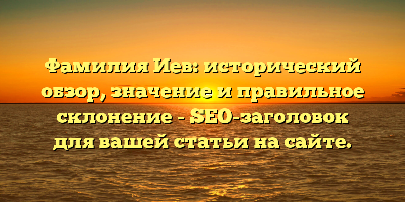 Фамилия Иев: исторический обзор, значение и правильное склонение - SEO-заголовок для вашей статьи на сайте.