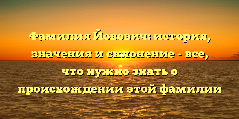 Фамилия Йовович: история, значения и склонение - все, что нужно знать о происхождении этой фамилии