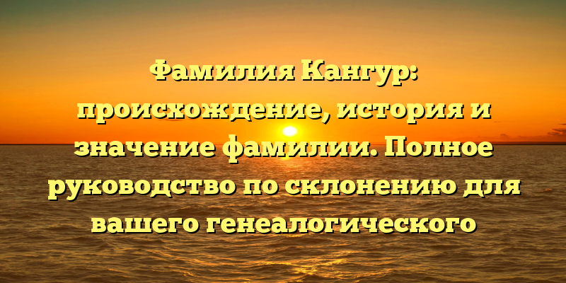 Фамилия Кангур: происхождение, история и значение фамилии. Полное руководство по склонению для вашего генеалогического исследования.