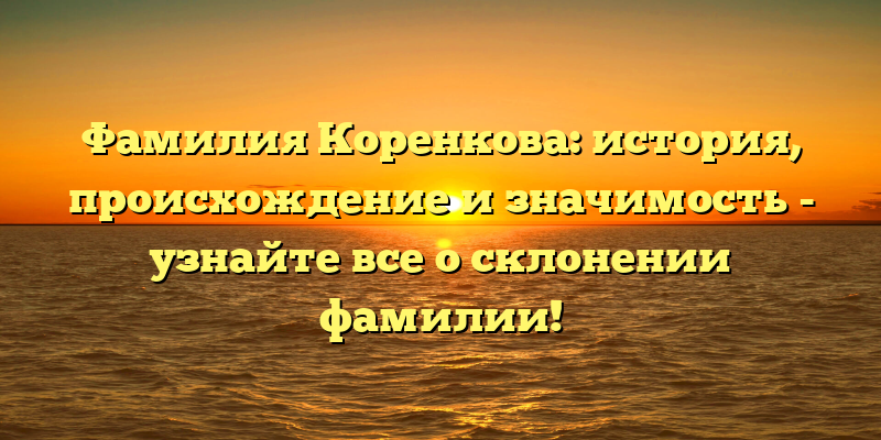 Фамилия Коренкова: история, происхождение и значимость - узнайте все о склонении фамилии!