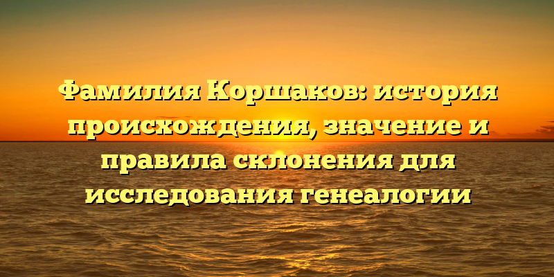 Фамилия Коршаков: история происхождения, значение и правила склонения для исследования генеалогии