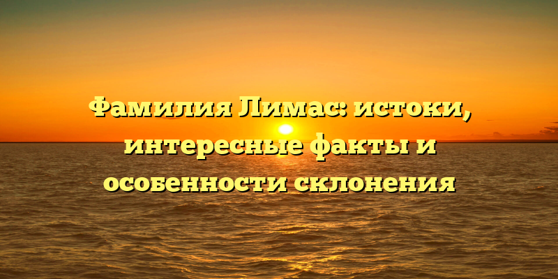 Фамилия Лимас: истоки, интересные факты и особенности склонения