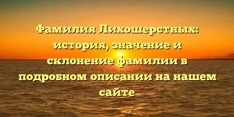 Фамилия Лихошерстных: история, значение и склонение фамилии в подробном описании на нашем сайте