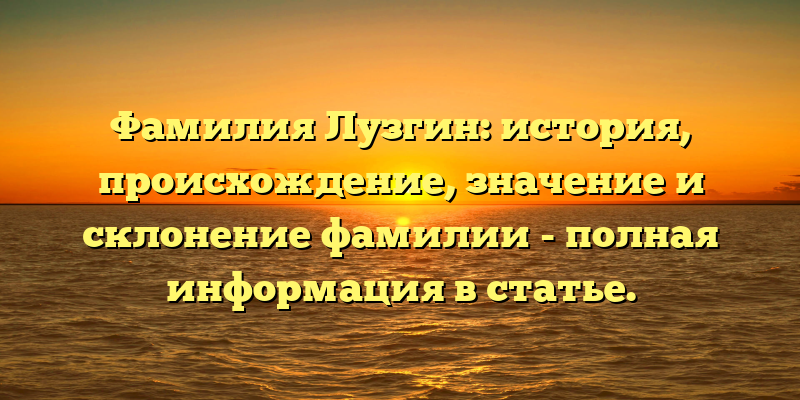 Фамилия Лузгин: история, происхождение, значение и склонение фамилии - полная информация в статье.