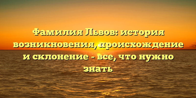 Фамилия Львов: история возникновения, происхождение и склонение - все, что нужно знать