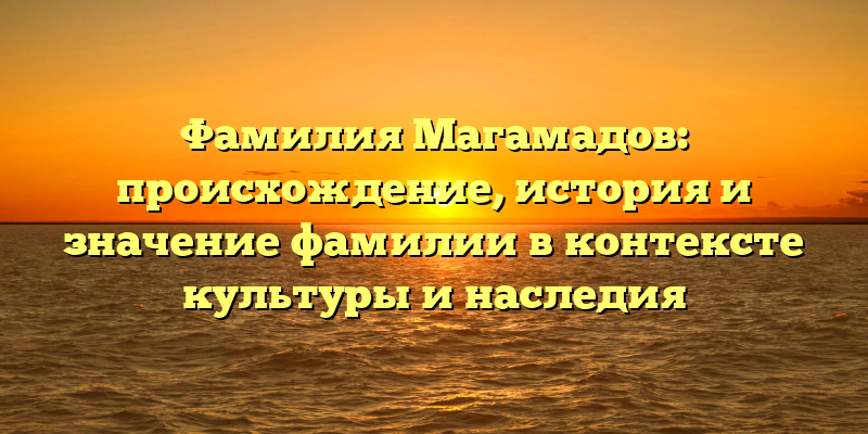 Фамилия Магамадов: происхождение, история и значение фамилии в контексте культуры и наследия