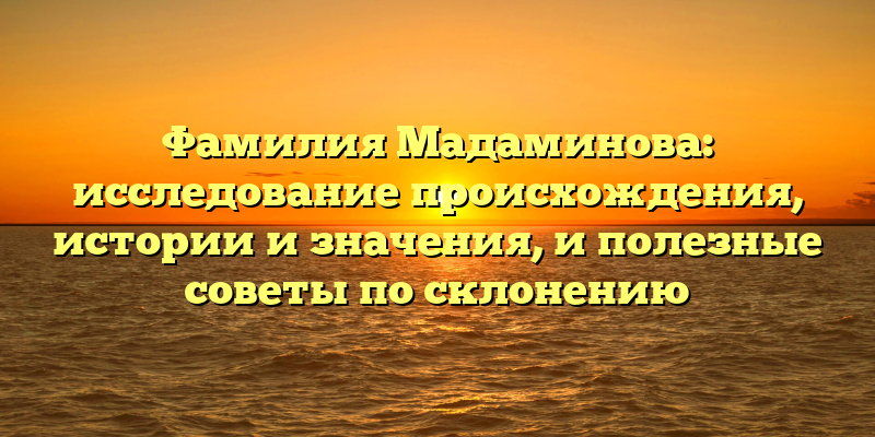 Фамилия Мадаминова: исследование происхождения, истории и значения, и полезные советы по склонению