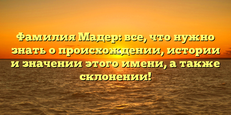 Фамилия Мадер: все, что нужно знать о происхождении, истории и значении этого имени, а также склонении!