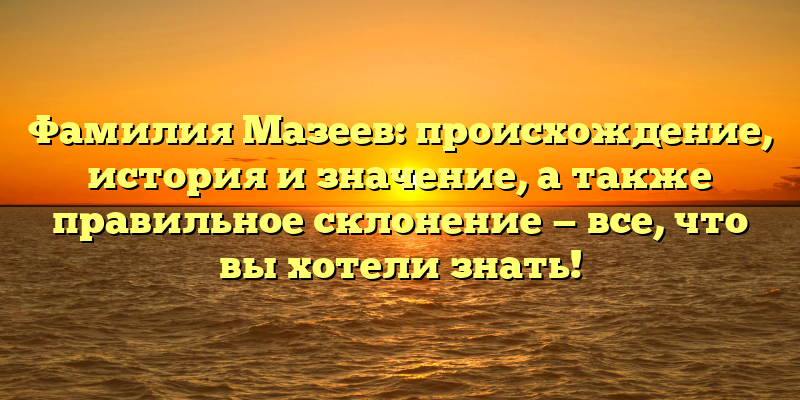 Фамилия Мазеев: происхождение, история и значение, а также правильное склонение — все, что вы хотели знать!
