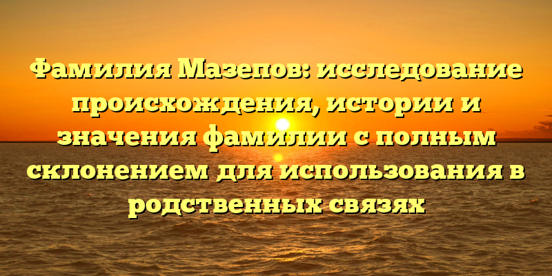 Фамилия Мазепов: исследование происхождения, истории и значения фамилии с полным склонением для использования в родственных связях