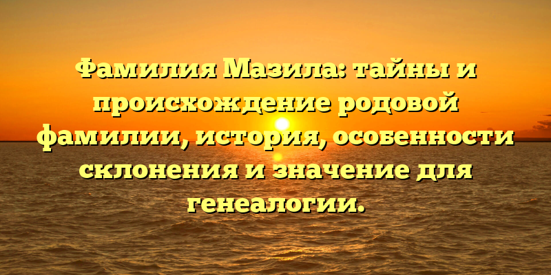 Фамилия Мазила: тайны и происхождение родовой фамилии, история, особенности склонения и значение для генеалогии.