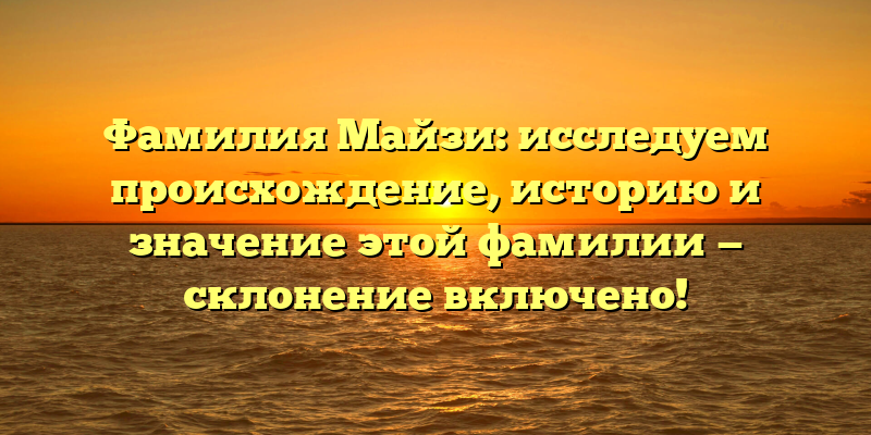 Фамилия Майзи: исследуем происхождение, историю и значение этой фамилии — склонение включено!