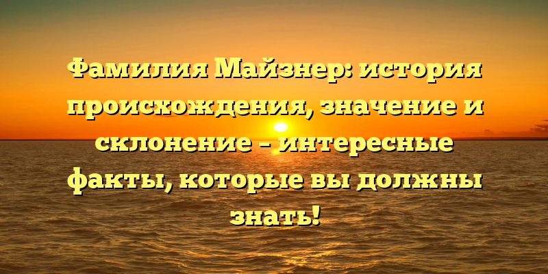 Фамилия Майзнер: история происхождения, значение и склонение – интересные факты, которые вы должны знать!