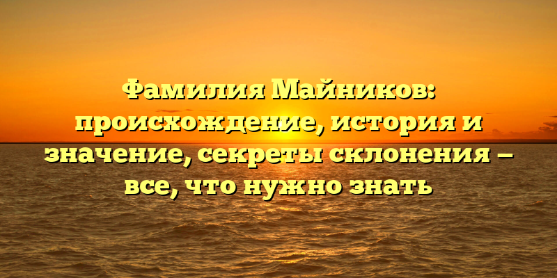 Фамилия Майников: происхождение, история и значение, секреты склонения — все, что нужно знать
