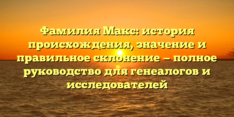 Фамилия Макс: история происхождения, значение и правильное склонение — полное руководство для генеалогов и исследователей