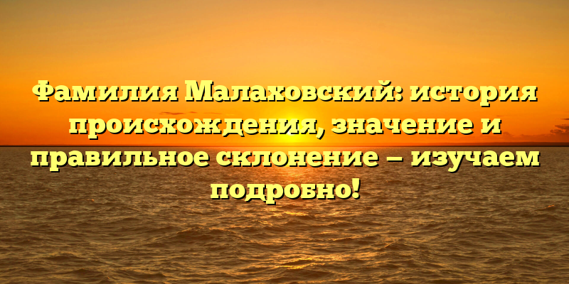 Фамилия Малаховский: история происхождения, значение и правильное склонение — изучаем подробно!