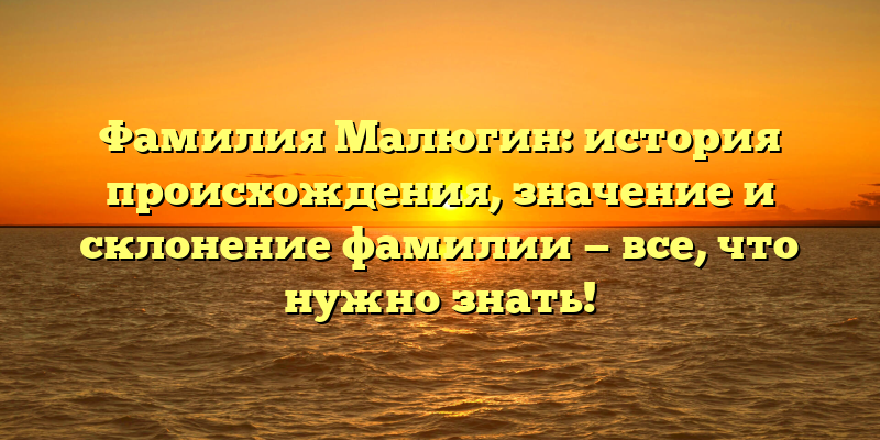 Фамилия Малюгин: история происхождения, значение и склонение фамилии — все, что нужно знать!