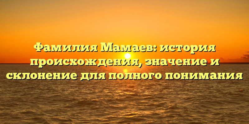 Фамилия Мамаев: история происхождения, значение и склонение для полного понимания