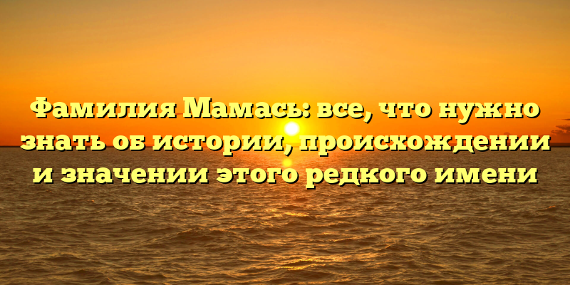 Фамилия Мамась: все, что нужно знать об истории, происхождении и значении этого редкого имени