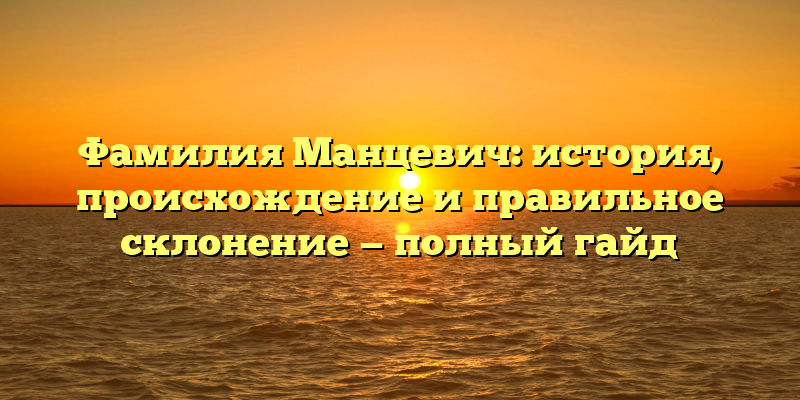 Фамилия Манцевич: история, происхождение и правильное склонение — полный гайд