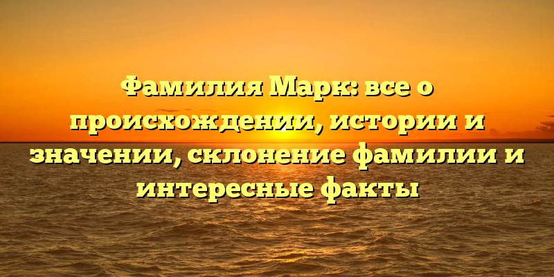 Фамилия Марк: все о происхождении, истории и значении, склонение фамилии и интересные факты