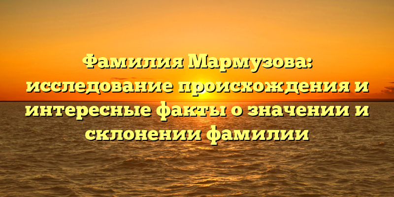Фамилия Мармузова: исследование происхождения и интересные факты о значении и склонении фамилии