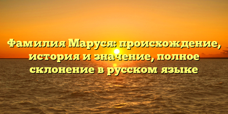 Фамилия Маруся: происхождение, история и значение, полное склонение в русском языке