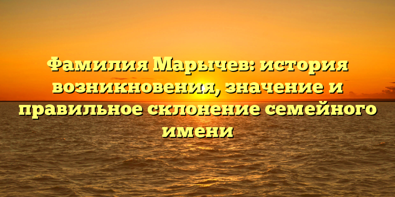 Фамилия Марычев: история возникновения, значение и правильное склонение семейного имени