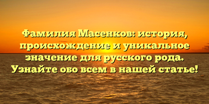 Фамилия Масенков: история, происхождение и уникальное значение для русского рода. Узнайте обо всем в нашей статье!