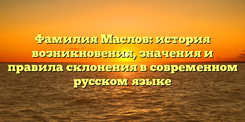 Фамилия Маслов: история возникновения, значения и правила склонения в современном русском языке