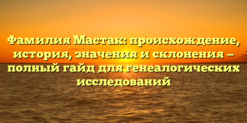 Фамилия Мастак: происхождение, история, значения и склонения — полный гайд для генеалогических исследований