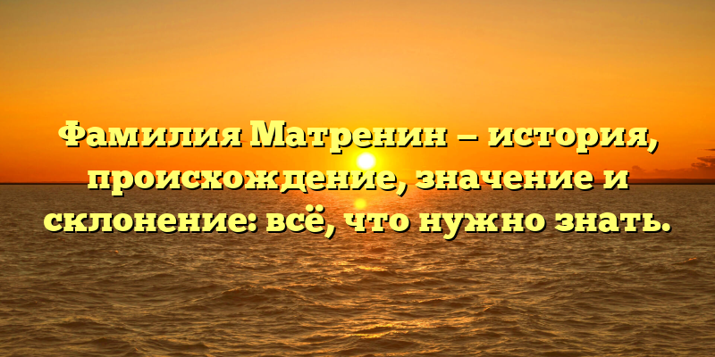 Фамилия Матренин — история, происхождение, значение и склонение: всё, что нужно знать.