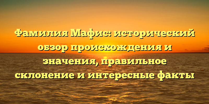 Фамилия Мафис: исторический обзор происхождения и значения, правильное склонение и интересные факты