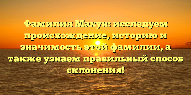 Фамилия Махун: исследуем происхождение, историю и значимость этой фамилии, а также узнаем правильный способ склонения!