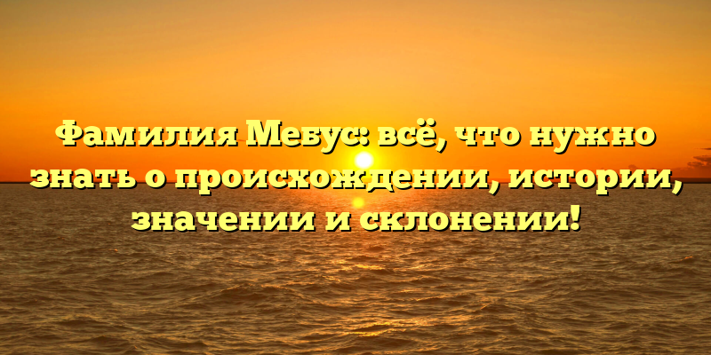 Фамилия Мебус: всё, что нужно знать о происхождении, истории, значении и склонении!