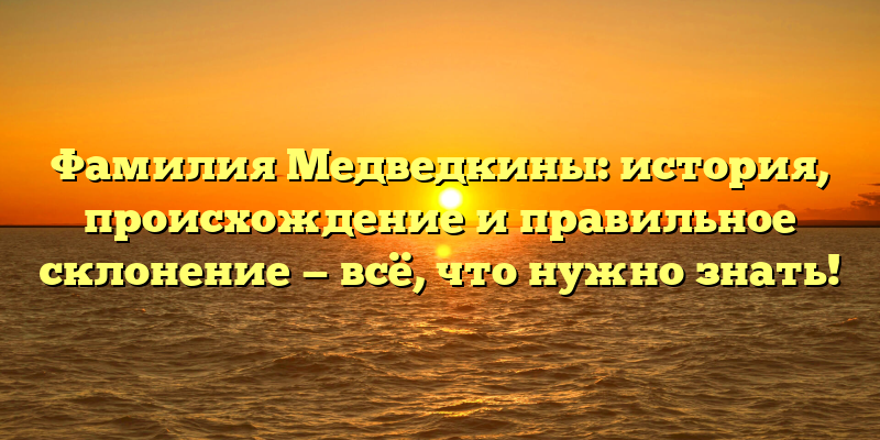 Фамилия Медведкины: история, происхождение и правильное склонение — всё, что нужно знать!