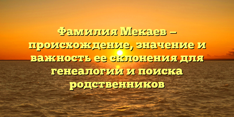 Фамилия Мекаев — происхождение, значение и важность ее склонения для генеалогии и поиска родственников