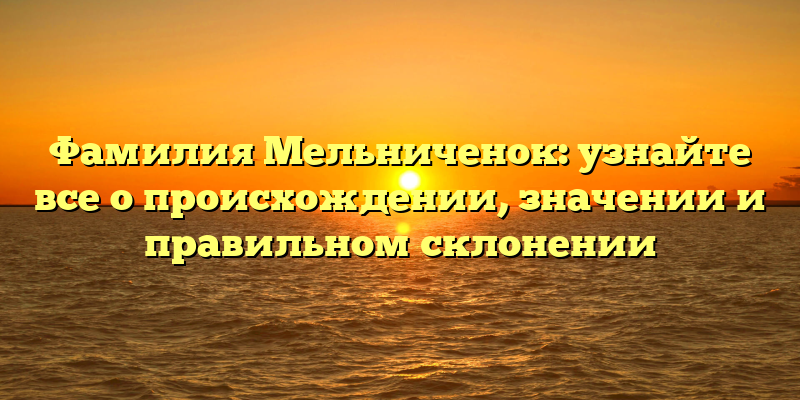 Фамилия Мельниченок: узнайте все о происхождении, значении и правильном склонении
