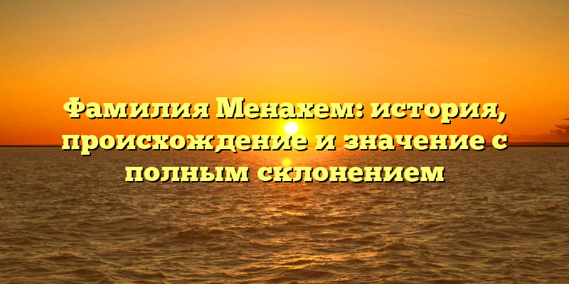 Фамилия Менахем: история, происхождение и значение с полным склонением