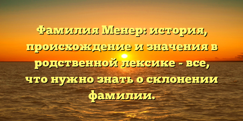 Фамилия Менер: история, происхождение и значения в родственной лексике - все, что нужно знать о склонении фамилии.