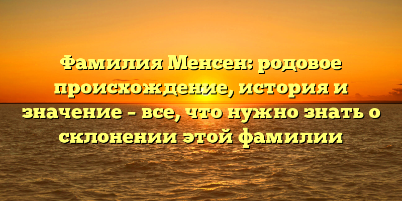 Фамилия Менсен: родовое происхождение, история и значение – все, что нужно знать о склонении этой фамилии