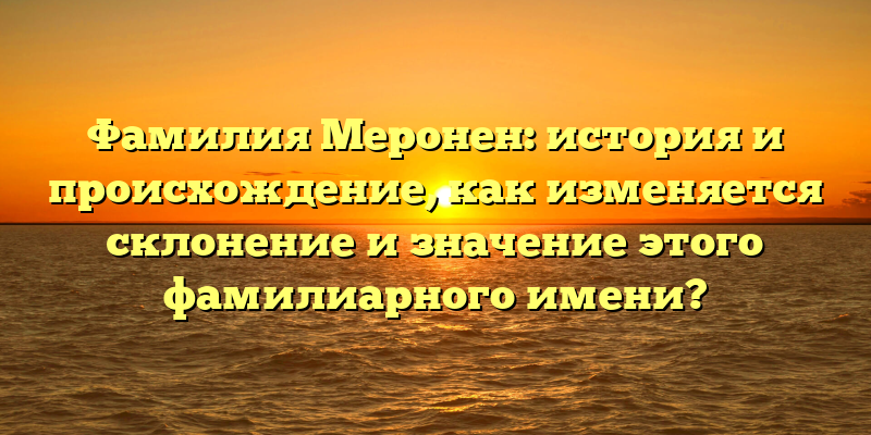 Фамилия Меронен: история и происхождение, как изменяется склонение и значение этого фамилиарного имени?