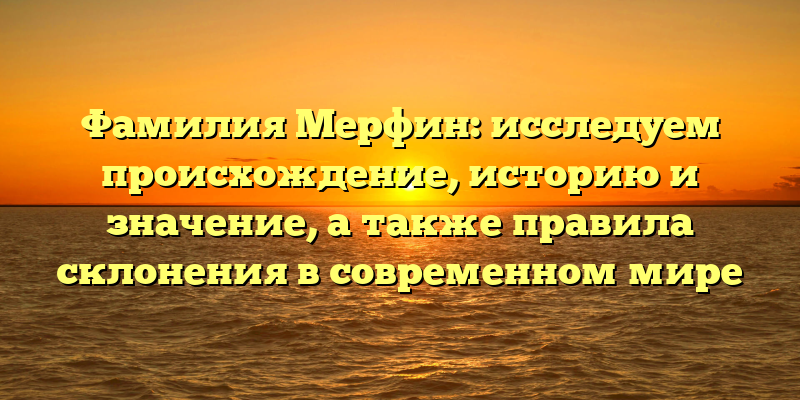 Фамилия Мерфин: исследуем происхождение, историю и значение, а также правила склонения в современном мире