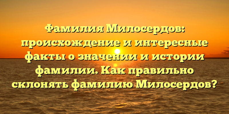Фамилия Милосердов: происхождение и интересные факты о значении и истории фамилии. Как правильно склонять фамилию Милосердов?